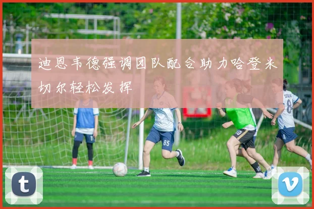 迪恩韦德强调团队配合助力哈登米切尔轻松发挥