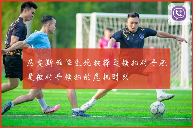 尼克斯面临生死抉择是横扫对手还是被对手横扫的危机时刻