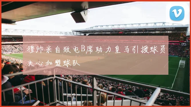 穆帅亲自致电B席助力皇马引援球员决心加盟球队