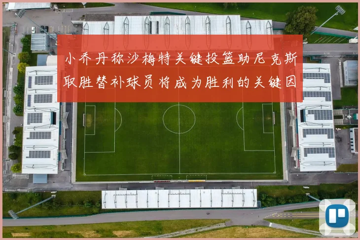 小乔丹称沙梅特关键投篮助尼克斯取胜替补球员将成为胜利的关键因素