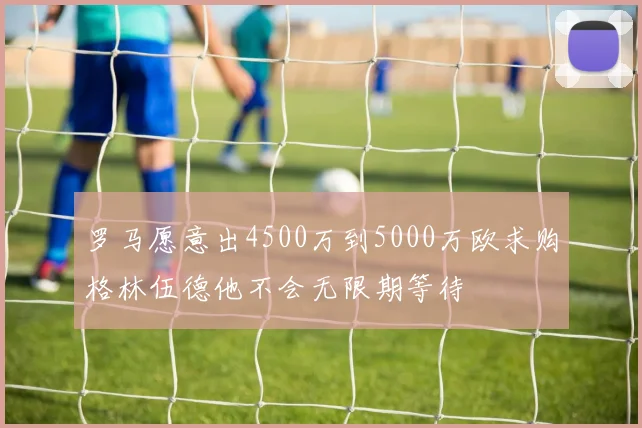 罗马愿意出4500万到5000万欧求购格林伍德他不会无限期等待