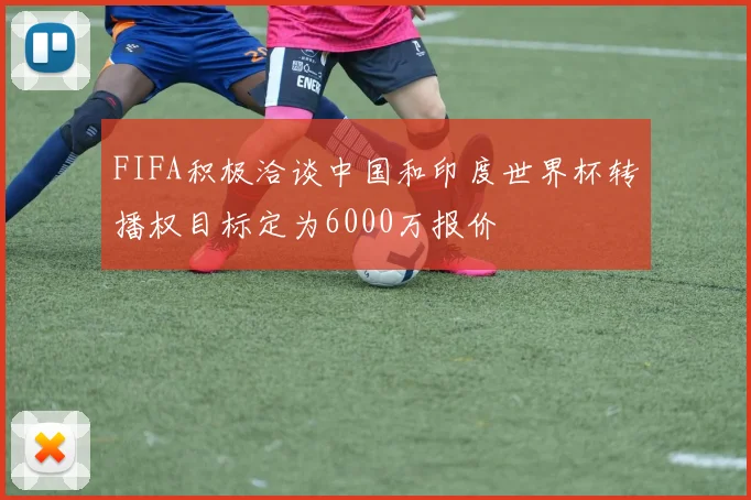 FIFA积极洽谈中国和印度世界杯转播权目标定为6000万报价