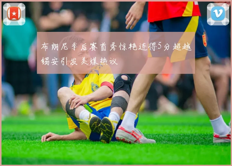 布朗尼季后赛首秀惊艳连得5分超越锡安引发美媒热议