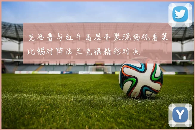 克洛普与红牛高层齐聚现场观看莱比锡对阵法兰克福精彩对决