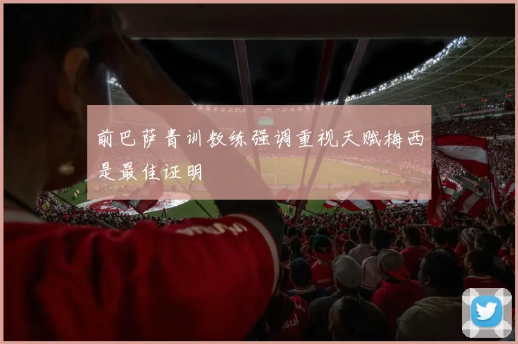 前巴萨青训教练强调重视天赋梅西是最佳证明
