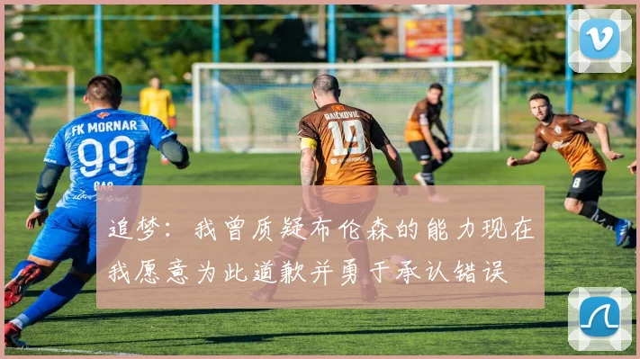 追梦：我曾质疑布伦森的能力现在我愿意为此道歉并勇于承认错误