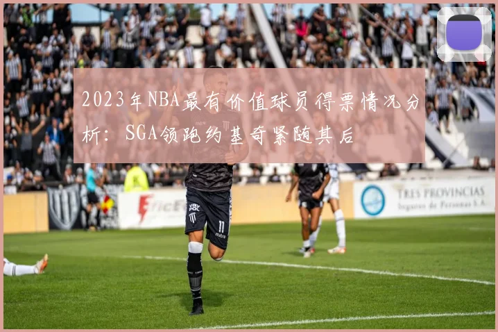 2023年NBA最有价值球员得票情况分析：SGA领跑约基奇紧随其后