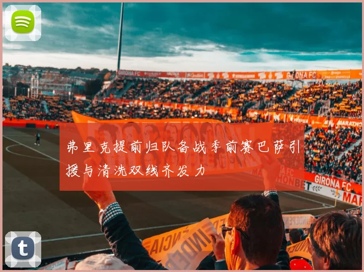 弗里克提前归队备战季前赛巴萨引援与清洗双线齐发力