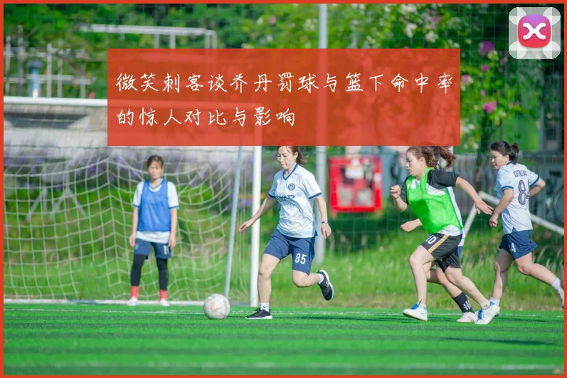 微笑刺客谈乔丹罚球与篮下命中率的惊人对比与影响