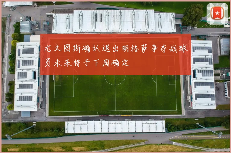 尤文图斯确认退出明格萨争夺战球员未来将于下周确定