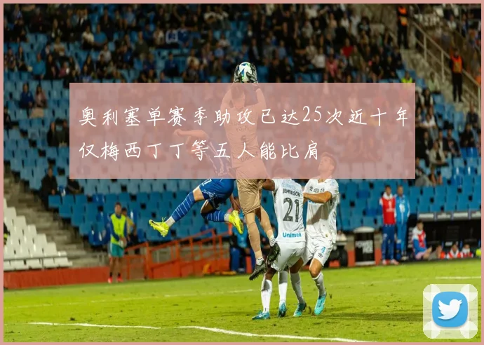 奥利塞单赛季助攻已达25次近十年仅梅西丁丁等五人能比肩