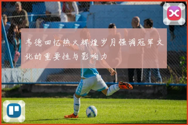 韦德回忆热火辉煌岁月强调冠军文化的重要性与影响力