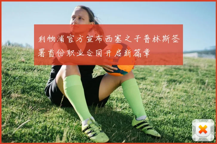 利物浦官方宣布西塞之子普林斯签署首份职业合同开启新篇章
