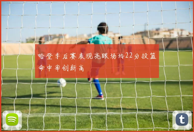 哈登季后赛表现亮眼场均22分投篮命中率创新高