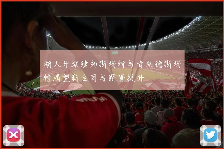 湖人计划续约斯玛特与肯纳德斯玛特渴望新合同与薪资提升
