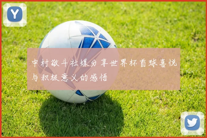 中村敬斗社媒分享世界杯首球喜悦与积极意义的感悟