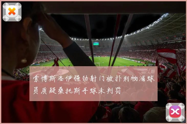 索博斯洛伊强劲射门被扑利物浦球员质疑桑托斯手球未判罚