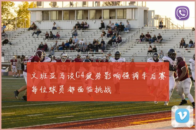 文班亚马谈G4疲劳影响强调季后赛每位球员都面临挑战