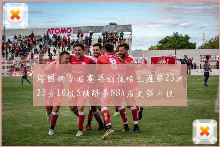 塔图姆季后赛再创佳绩生涯第23次25分10板5助跻身NBA历史第六位