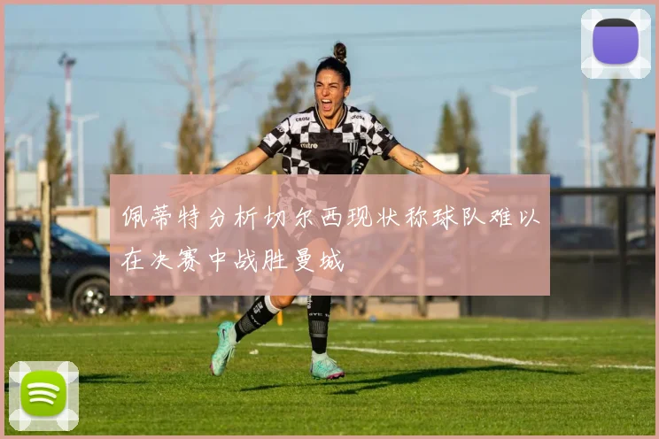 佩蒂特分析切尔西现状称球队难以在决赛中战胜曼城
