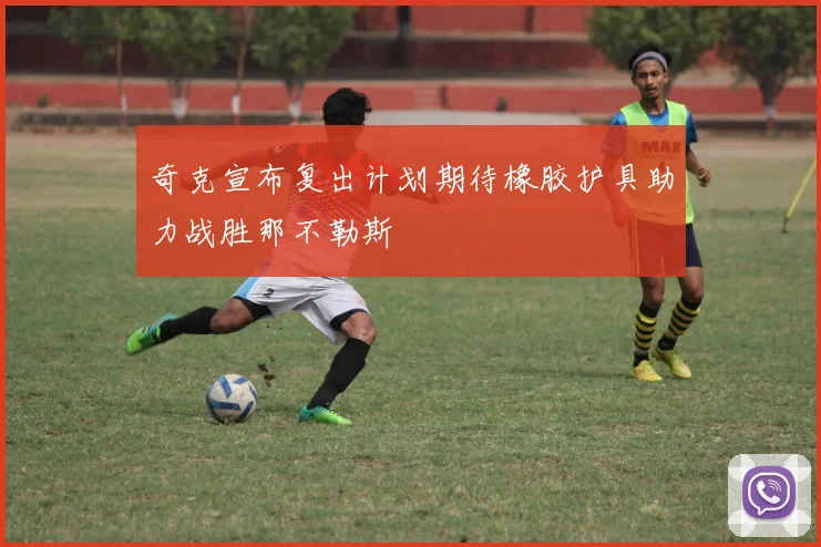 奇克宣布复出计划期待橡胶护具助力战胜那不勒斯