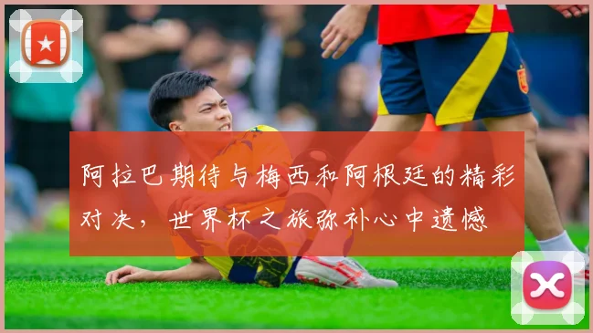 阿拉巴期待与梅西和阿根廷的精彩对决，世界杯之旅弥补心中遗憾