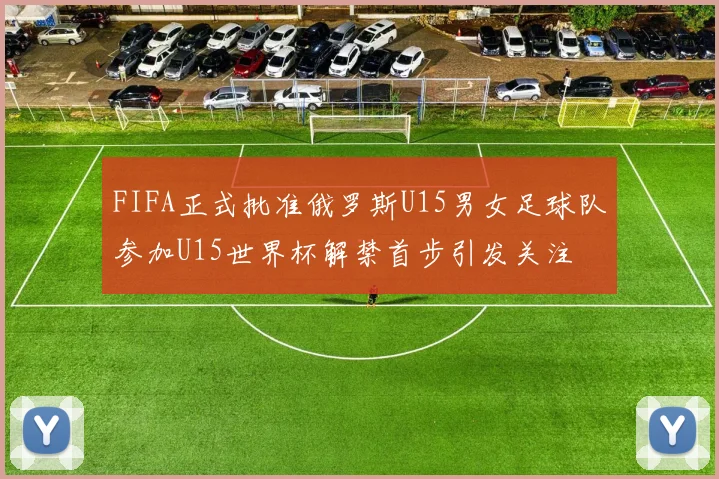 FIFA正式批准俄罗斯U15男女足球队参加U15世界杯解禁首步引发关注